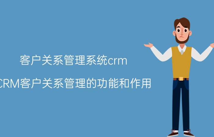 客户关系管理系统crm CRM客户关系管理的功能和作用？